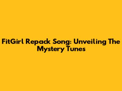 FitGirl Repack Song: Unveiling The Mystery Tunes