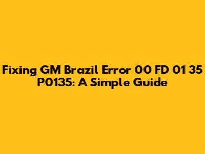 Fixing GM Brazil Error 00 FD 01 35 P0135: A Simple Guide