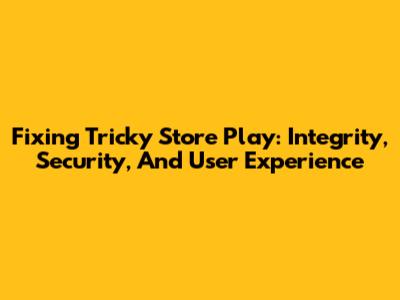 Fixing Tricky Store Play: Integrity, Security, And User Experience