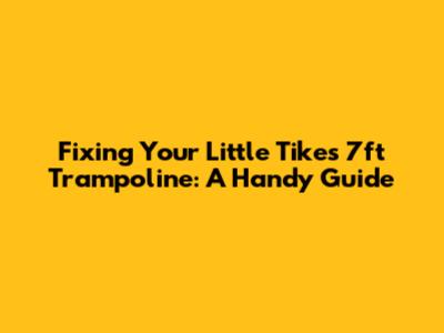 Fixing Your Little Tikes 7ft Trampoline: A Handy Guide