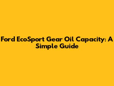 Ford EcoSport Gear Oil Capacity: A Simple Guide