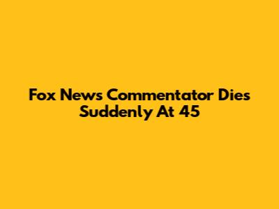 Fox News Commentator Dies Suddenly At 45