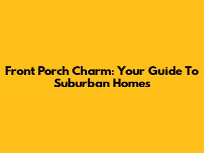 Front Porch Charm: Your Guide To Suburban Homes
