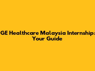 GE Healthcare Malaysia Internship: Your Guide