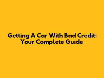 Getting A Car With Bad Credit: Your Complete Guide