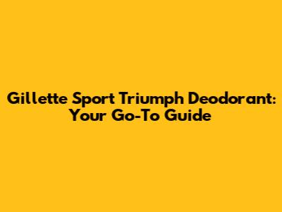 Gillette Sport Triumph Deodorant: Your Go-To Guide