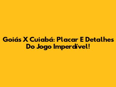 Goiás X Cuiabá: Placar E Detalhes Do Jogo Imperdível!