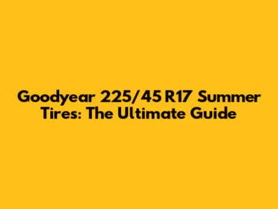 Goodyear 225/45 R17 Summer Tires: The Ultimate Guide