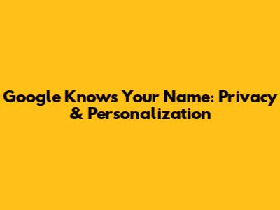 Google Knows Your Name: Privacy & Personalization