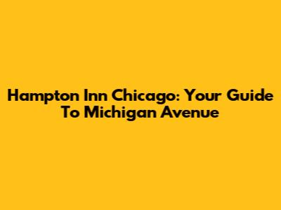 Hampton Inn Chicago: Your Guide To Michigan Avenue