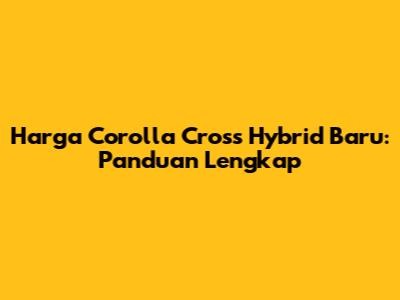 Harga Corolla Cross Hybrid Baru: Panduan Lengkap