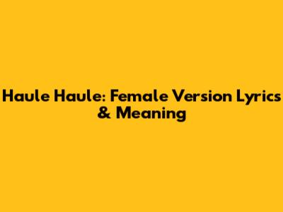 Haule Haule: Female Version Lyrics & Meaning