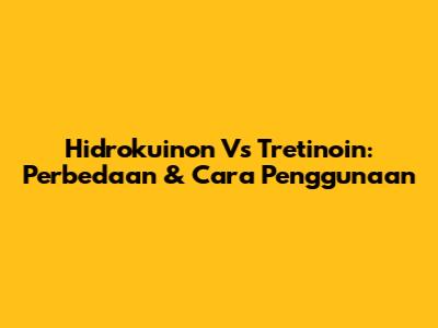 Hidrokuinon Vs Tretinoin: Perbedaan & Cara Penggunaan