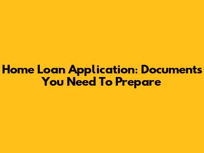 Home Loan Application: Documents You Need To Prepare