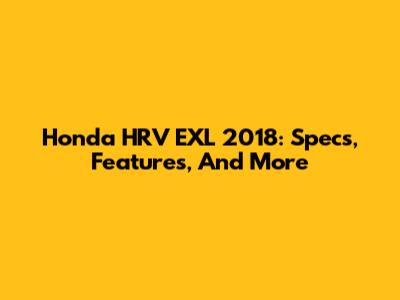 Honda HRV EXL 2018: Specs, Features, And More
