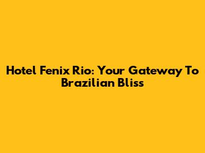 Hotel Fenix Rio: Your Gateway To Brazilian Bliss