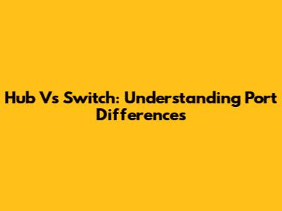 Hub Vs Switch: Understanding Port Differences