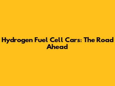 Hydrogen Fuel Cell Cars: The Road Ahead