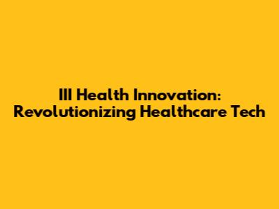 III Health Innovation: Revolutionizing Healthcare Tech