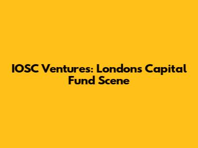 IOSC Ventures: London's Capital Fund Scene