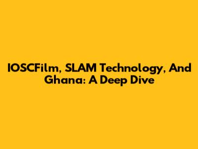 IOSCFilm, SLAM Technology, And Ghana: A Deep Dive