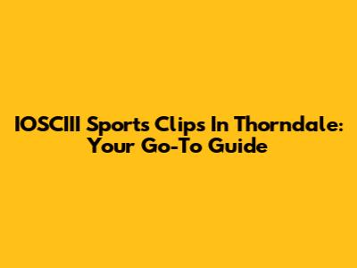 IOSCIII Sports Clips In Thorndale: Your Go-To Guide
