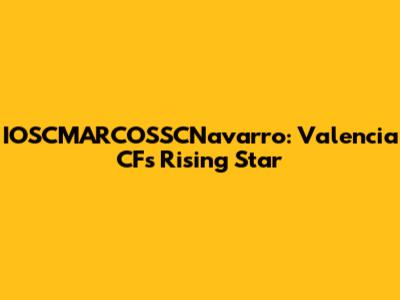 IOSCMARCOSSCNavarro: Valencia CF's Rising Star