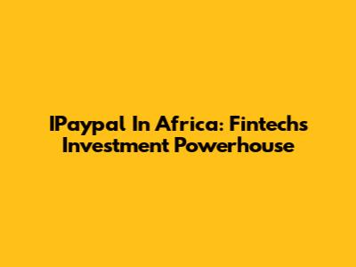 IPaypal In Africa: Fintech's Investment Powerhouse
