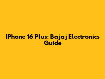IPhone 16 Plus: Bajaj Electronics Guide