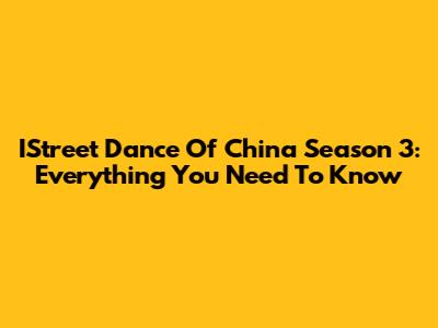 IStreet Dance Of China Season 3: Everything You Need To Know
