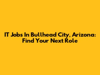IT Jobs In Bullhead City, Arizona: Find Your Next Role