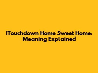 ITouchdown Home Sweet Home: Meaning Explained