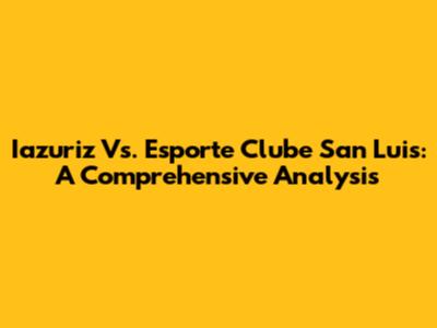 Iazuriz Vs. Esporte Clube San Luis: A Comprehensive Analysis