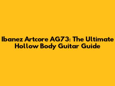 Ibanez Artcore AG73: The Ultimate Hollow Body Guitar Guide