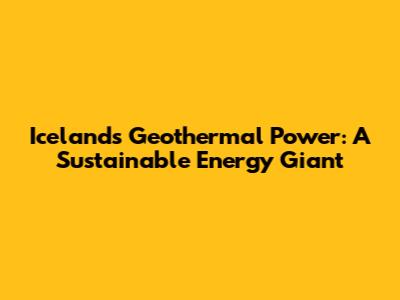 Iceland's Geothermal Power: A Sustainable Energy Giant