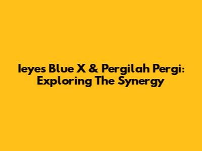 Ieyes Blue X & Pergilah Pergi: Exploring The Synergy
