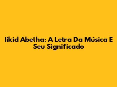 Iikid Abelha: A Letra Da Música E Seu Significado