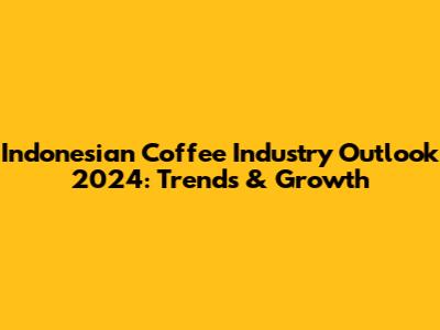 Indonesian Coffee Industry Outlook 2024: Trends & Growth
