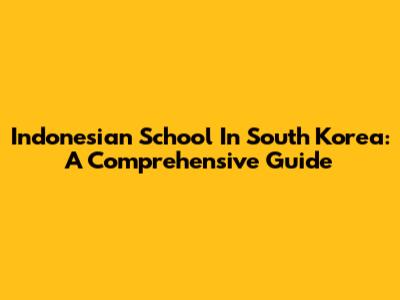Indonesian School In South Korea: A Comprehensive Guide