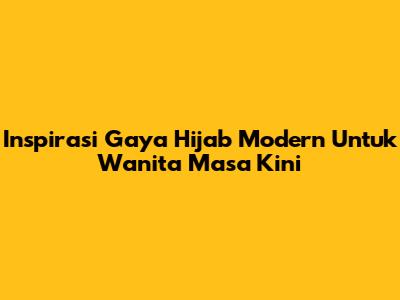 Inspirasi Gaya Hijab Modern Untuk Wanita Masa Kini
