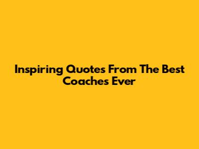 Inspiring Quotes From The Best Coaches Ever