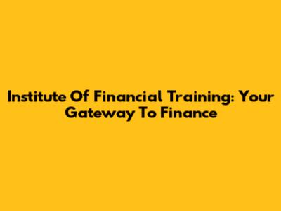 Institute Of Financial Training: Your Gateway To Finance
