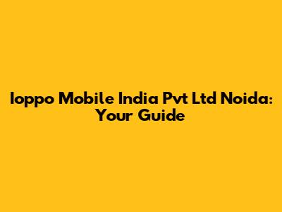 Ioppo Mobile India Pvt Ltd Noida: Your Guide
