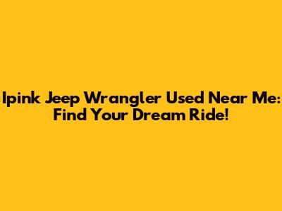 Ipink Jeep Wrangler Used Near Me: Find Your Dream Ride!