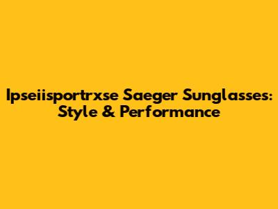 Ipseiisportrxse Saeger Sunglasses: Style & Performance