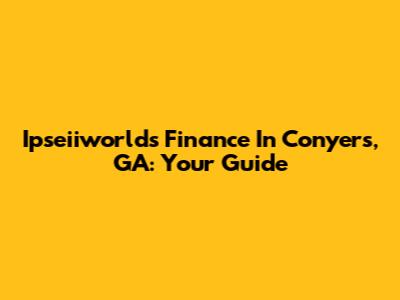 Ipseiiworlds Finance In Conyers, GA: Your Guide