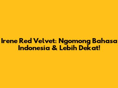Irene Red Velvet: Ngomong Bahasa Indonesia & Lebih Dekat!