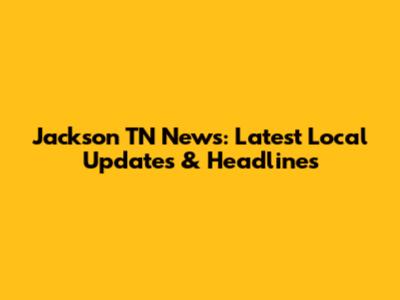 Jackson TN News: Latest Local Updates & Headlines
