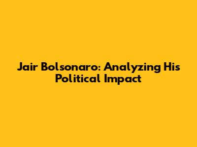 Jair Bolsonaro: Analyzing His Political Impact