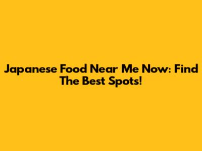 Japanese Food Near Me Now: Find The Best Spots!